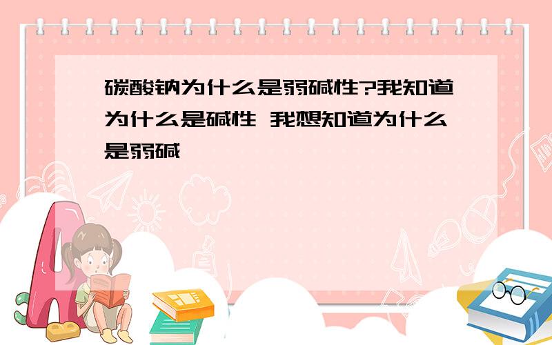 碳酸钠为什么是弱碱性?我知道为什么是碱性 我想知道为什么是弱碱