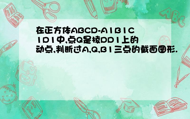 在正方体ABCD-A1B1C1D1中,点Q是棱DD1上的动点,判断过A,Q,B1三点的截面图形.