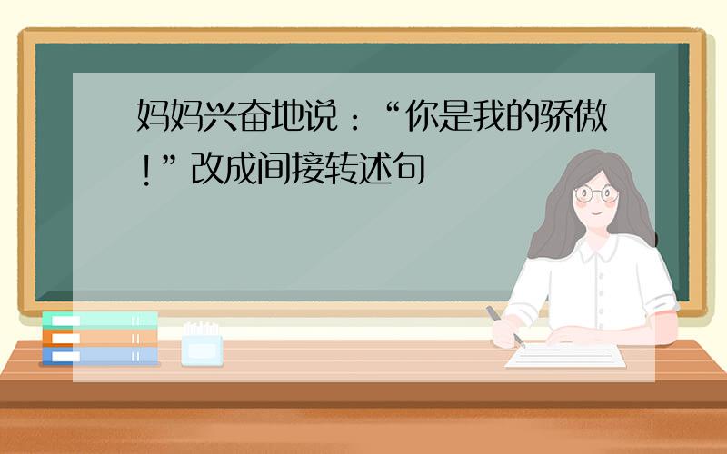 妈妈兴奋地说：“你是我的骄傲!”改成间接转述句