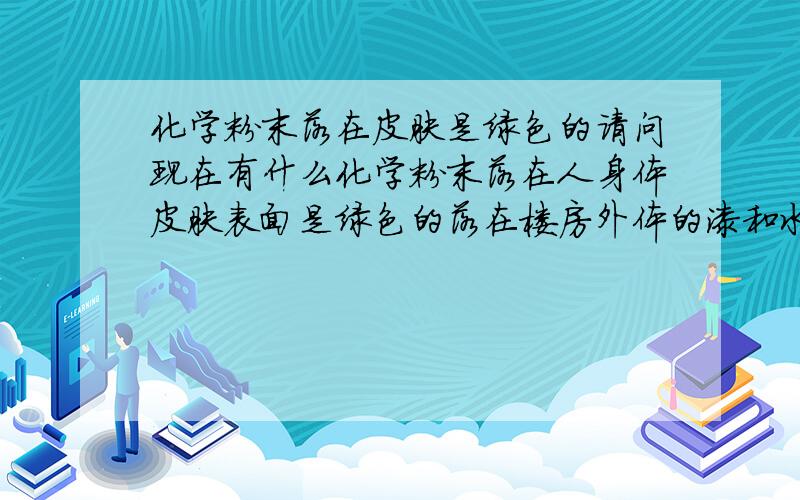 化学粉末落在皮肤是绿色的请问现在有什么化学粉末落在人身体皮肤表面是绿色的落在楼房外体的漆和水泥是蓝色的泡沫有腐蚀性有弄的怪问有很浓的怪问