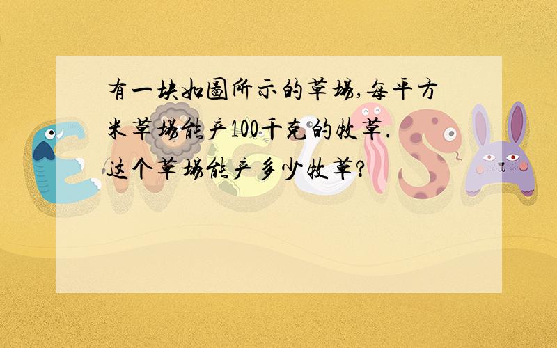 有一块如图所示的草场,每平方米草场能产100千克的牧草.这个草场能产多少牧草?