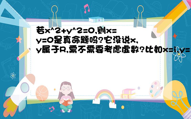 若x^2+y^2=0,则x=y=0是真命题吗?它没说x,y属于R,需不需要考虑虚数?比如x=i,y=1?