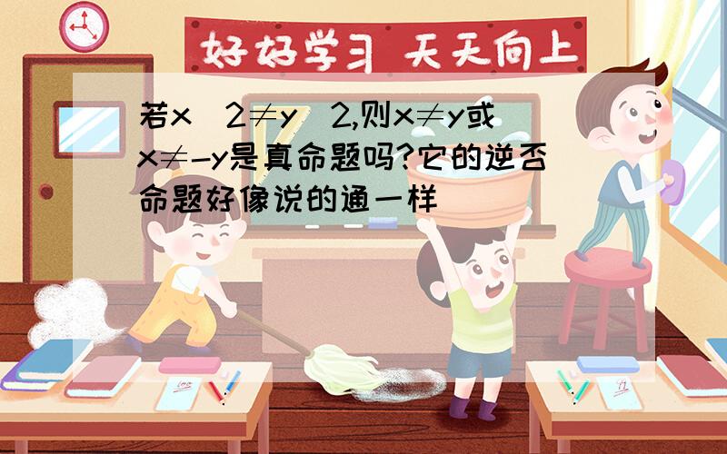 若x^2≠y^2,则x≠y或x≠-y是真命题吗?它的逆否命题好像说的通一样