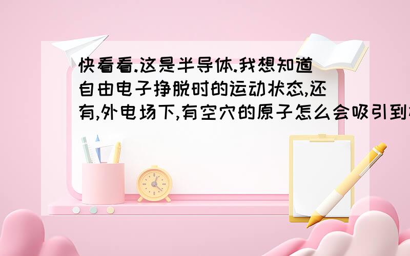 快看看.这是半导体.我想知道自由电子挣脱时的运动状态,还有,外电场下,有空穴的原子怎么会吸引到相邻原子的价电子,人家的价电子离自己的原子核近,怎么会被吸引走?