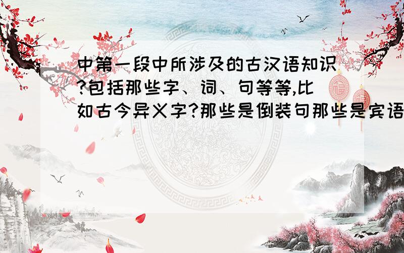 中第一段中所涉及的古汉语知识?包括那些字、词、句等等,比如古今异义字?那些是倒装句那些是宾语前置,那个字还有其他用法等等?尽快呀,反正就是教学用得着的古汉语知识,