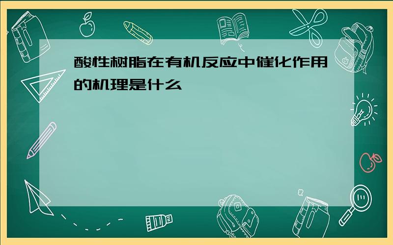 酸性树脂在有机反应中催化作用的机理是什么