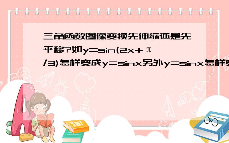 三角函数图像变换先伸缩还是先平移?如y=sin(2x+π/3)怎样变成y=sinx另外y=sinx怎样变成y=sin(2x+π/3)?