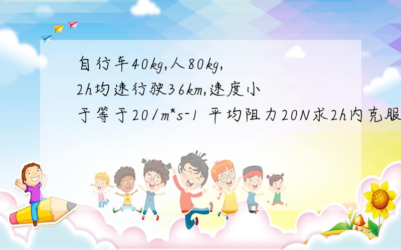 自行车40kg,人80kg,2h均速行驶36km,速度小于等于20/m*s-1 平均阻力20N求2h内克服阻力做了多少功?行驶时的功率（详解）