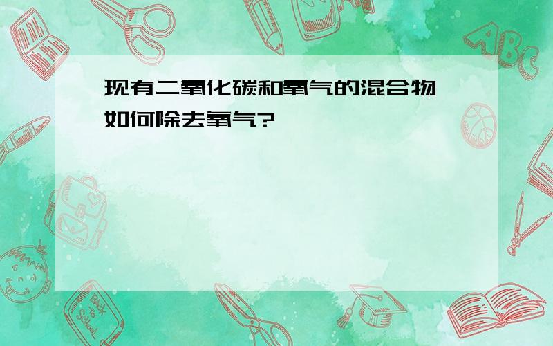 现有二氧化碳和氧气的混合物,如何除去氧气?