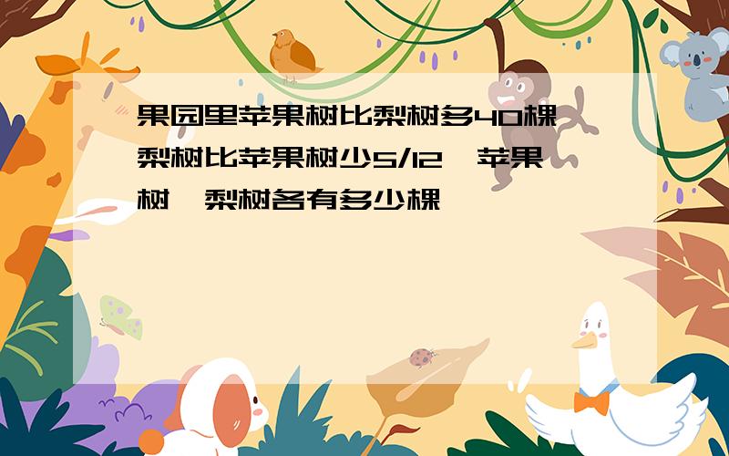 果园里苹果树比梨树多40棵,梨树比苹果树少5/12,苹果树、梨树各有多少棵