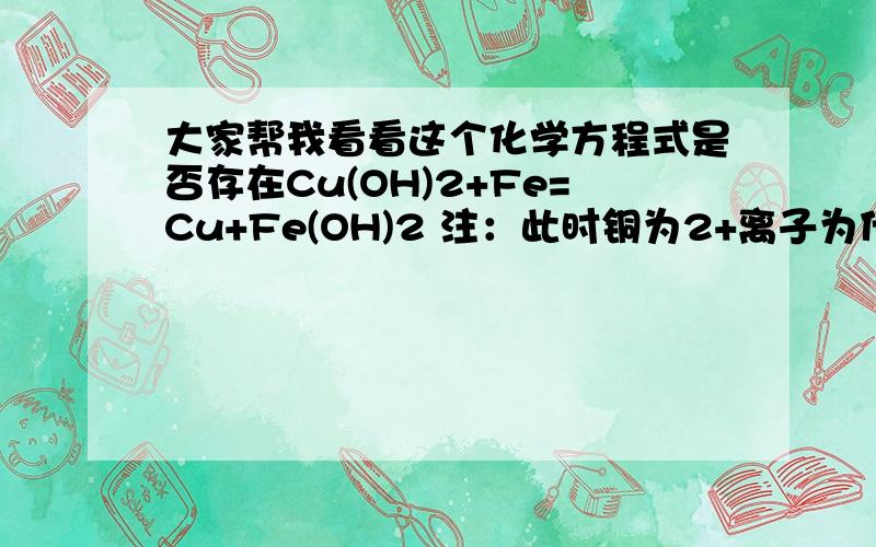 大家帮我看看这个化学方程式是否存在Cu(OH)2+Fe=Cu+Fe(OH)2 注：此时铜为2+离子为什么啊