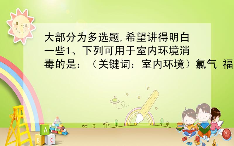 大部分为多选题,希望讲得明白一些1、下列可用于室内环境消毒的是：（关键词：室内环境）氯气 福尔马林 石碳酸 绿矾 2、下列方式导致食品对人体有害的是：沥青公路上晒粮食 水果喷洒