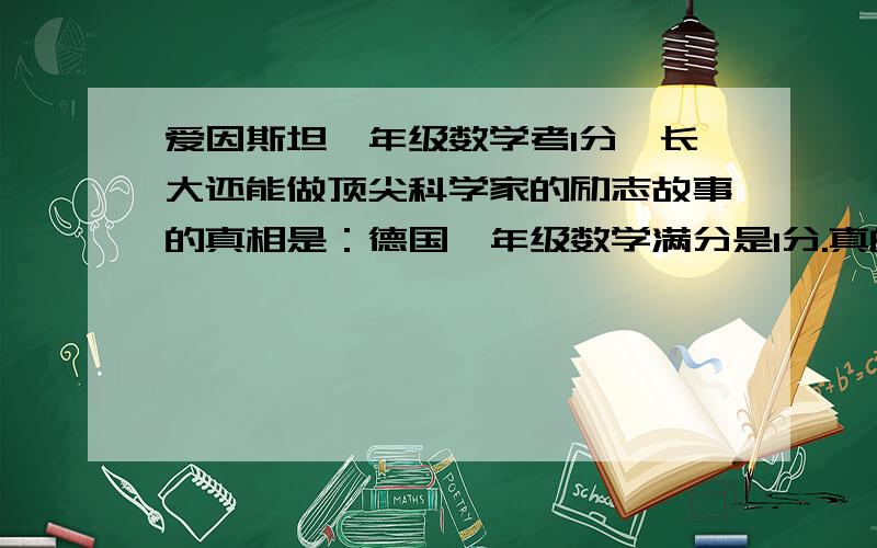 爱因斯坦一年级数学考1分,长大还能做顶尖科学家的励志故事的真相是：德国一年级数学满分是1分.真的假的?