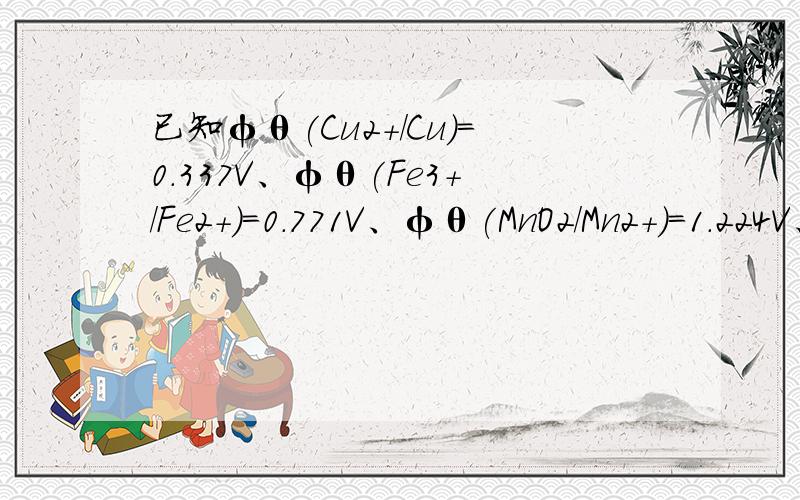 已知φθ(Cu2+/Cu)=0.337V、φθ(Fe3+/Fe2+)=0.771V、φθ(MnO2/Mn2+)=1.224V、 φθ(Ag+/Ag)=0.800V、φθ(I2/I-)=0.536V、φθ(Br2/Br-)=1.07V、φθ(Cl2/Cl-)=1.360V,下列氧化还原反应在标准状态下能正向自发进行的是1.2Fe3+ + 2I- I