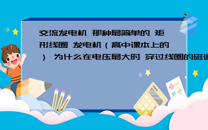 交流发电机 那种最简单的 矩形线圈 发电机（高中课本上的） 为什么在电压最大时 穿过线圈的磁通量为0啊?还有 ΔΦ到底该以那一时刻为标准啊 如果选取的时间点 比较靠近最后一场 旋转的