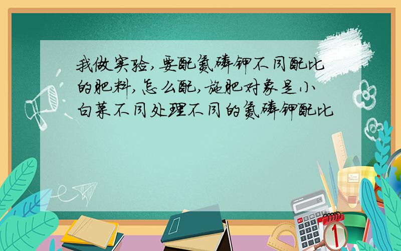 我做实验,要配氮磷钾不同配比的肥料,怎么配,施肥对象是小白菜不同处理不同的氮磷钾配比