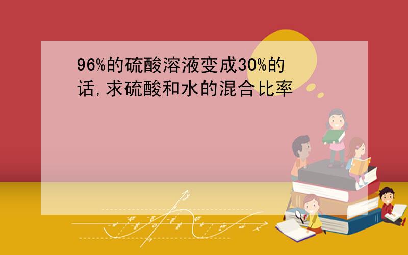 96%的硫酸溶液变成30%的话,求硫酸和水的混合比率