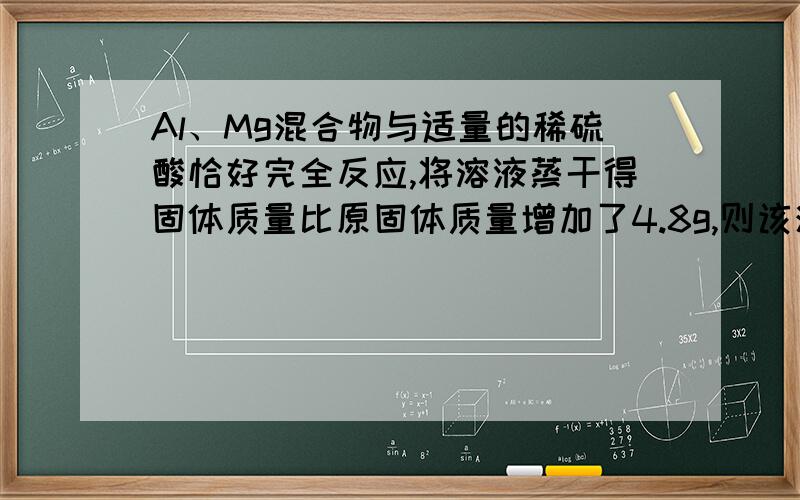 Al、Mg混合物与适量的稀硫酸恰好完全反应,将溶液蒸干得固体质量比原固体质量增加了4.8g,则该混合物的物质的量可能为：A.0.04mol B.0.03mol C.0.06molD.0.05mol