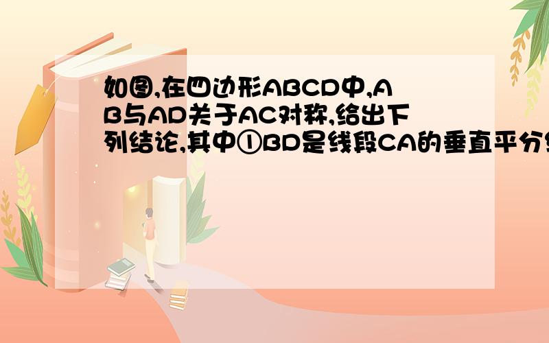 如图,在四边形ABCD中,AB与AD关于AC对称,给出下列结论,其中①BD是线段CA的垂直平分线,②CA平分∠BCD,其中A 只有①正确 B 只有②正确 C ①②都正确④ ①②都不正确