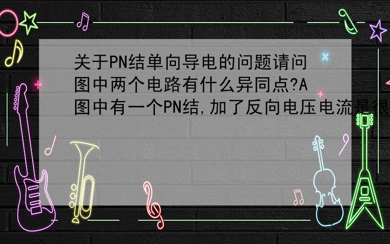 关于PN结单向导电的问题请问图中两个电路有什么异同点?A图中有一个PN结,加了反向电压电流是很小的,我始终想不明白.B图中有一个P型材料和N型材料,P型材料和N型材料分别都是良好导体,这样