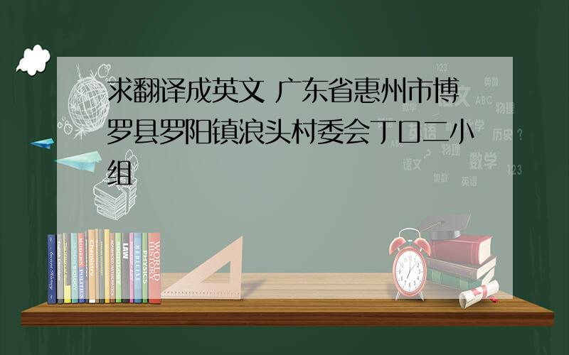 求翻译成英文 广东省惠州市博罗县罗阳镇浪头村委会丁口二小组