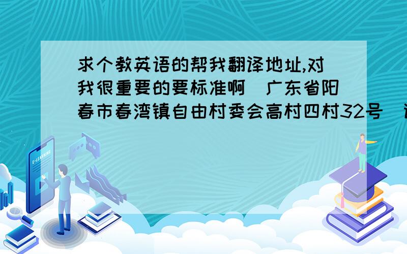 求个教英语的帮我翻译地址,对我很重要的要标准啊（广东省阳春市春湾镇自由村委会高村四村32号）谢谢,