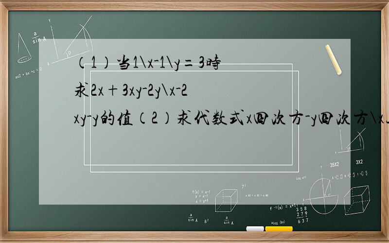 （1）当1\x-1\y=3时求2x+3xy-2y\x-2xy-y的值（2）求代数式x四次方-y四次方\x三次方+x二次方y+xy二次方+y三次方 的值,其中x=2002 y=2001