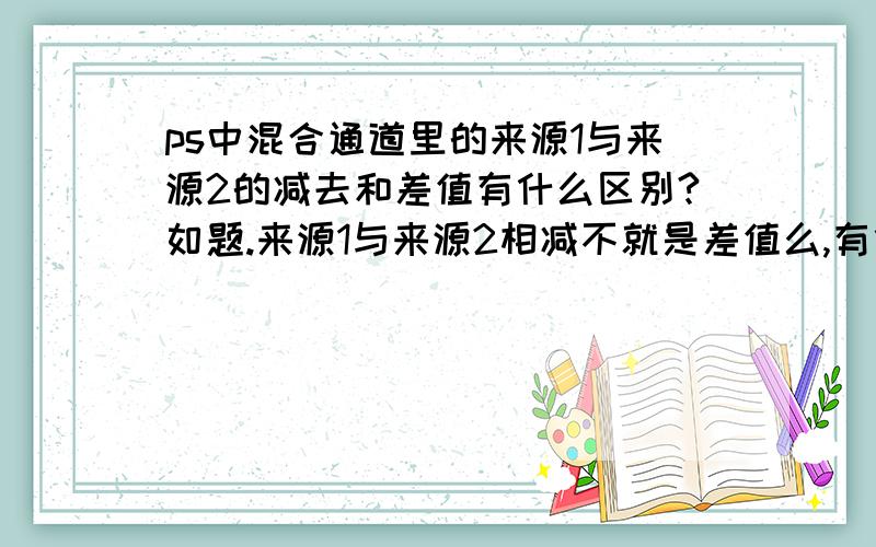 ps中混合通道里的来源1与来源2的减去和差值有什么区别?如题.来源1与来源2相减不就是差值么,有什么区别,算法有什么不同?