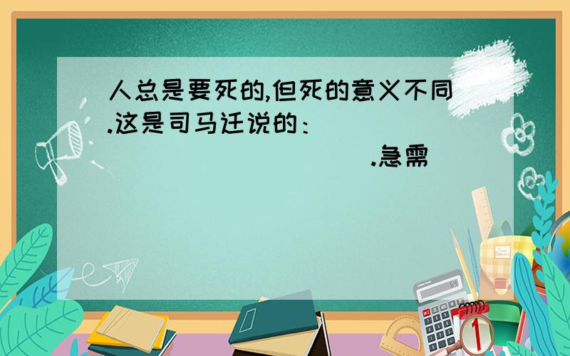 人总是要死的,但死的意义不同.这是司马迁说的：_______________.急需