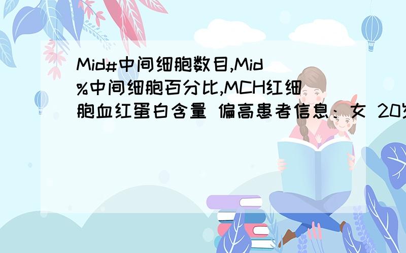 Mid#中间细胞数目,Mid%中间细胞百分比,MCH红细胞血红蛋白含量 偏高患者信息：女 20岁 山东 临沂 病情描述(发病时间、主要症状等)：体检单上 Mid#中间细胞数目 1.1(单位:10^9/L参考范围：0.1——0