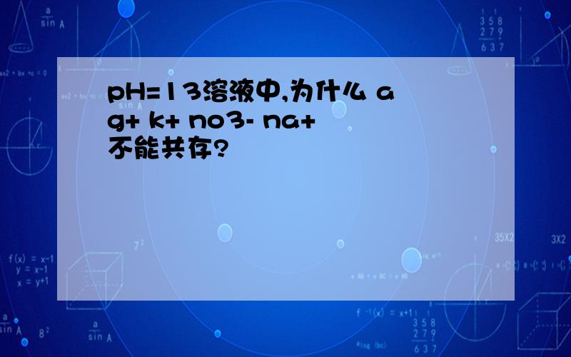 pH=13溶液中,为什么 ag+ k+ no3- na+不能共存?