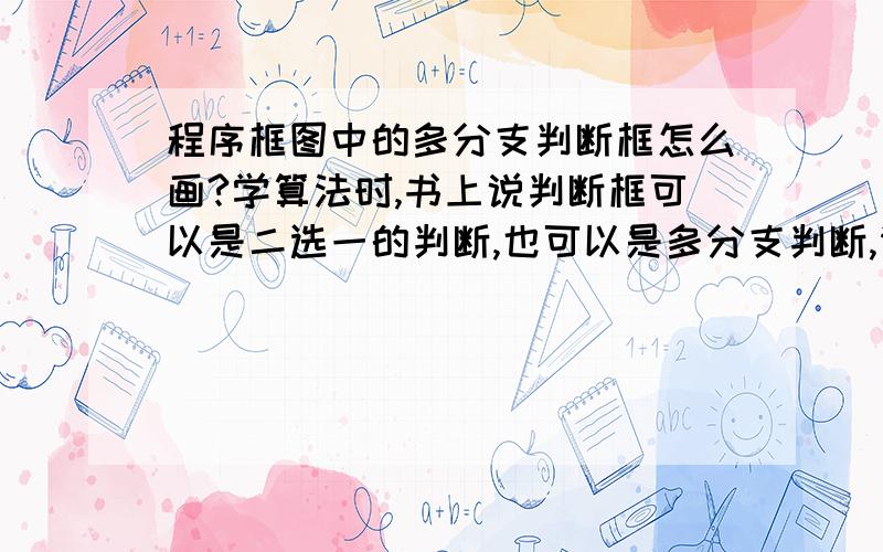 程序框图中的多分支判断框怎么画?学算法时,书上说判断框可以是二选一的判断,也可以是多分支判断,请问这个多分支的判断框图该怎么画呢?