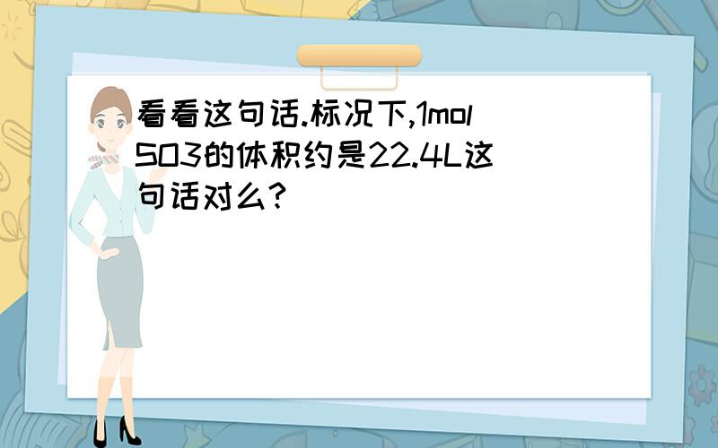 看看这句话.标况下,1molSO3的体积约是22.4L这句话对么?