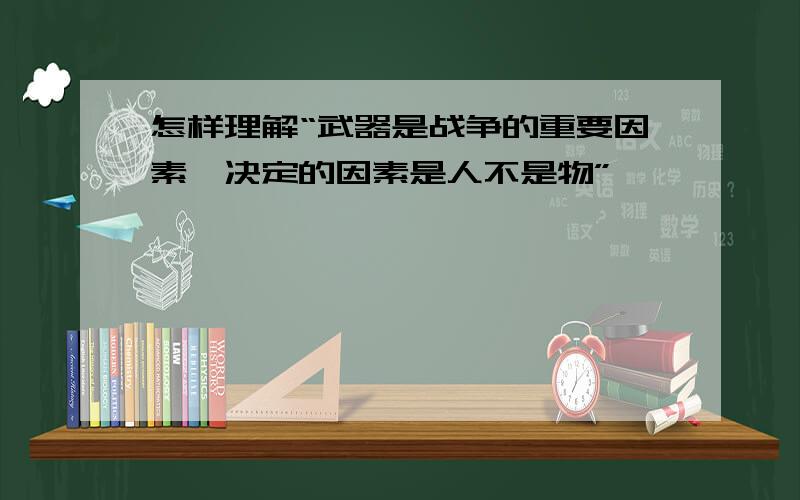 怎样理解“武器是战争的重要因素,决定的因素是人不是物”