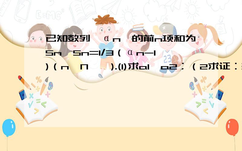 已知数列{αn}的前n项和为Sn,Sn=1/3（αn-1)（n∈N^*).(1)求a1,a2；（2求证：数列{αn}是等比数列.