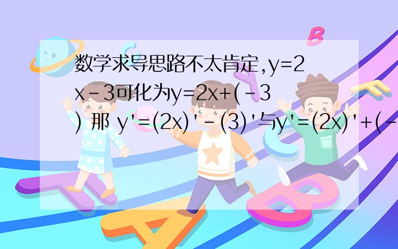 数学求导思路不太肯定,y=2x-3可化为y=2x+(-3) 那 y'=(2x)'-(3)'与y'=(2x)'+(-3)'是不是都可以,虽然结果都是y'=2