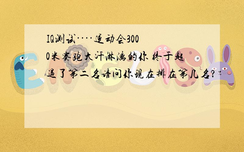 IQ测试····运动会3000米赛跑大汗淋漓的你 终于超过了第二名请问你现在排在第几名?