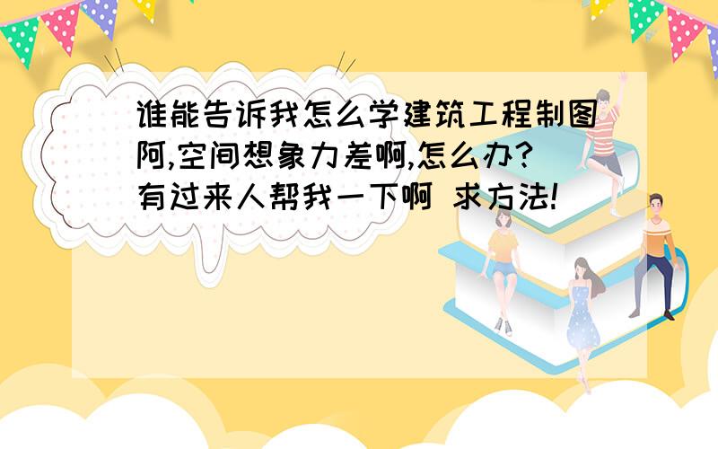 谁能告诉我怎么学建筑工程制图阿,空间想象力差啊,怎么办?有过来人帮我一下啊 求方法!