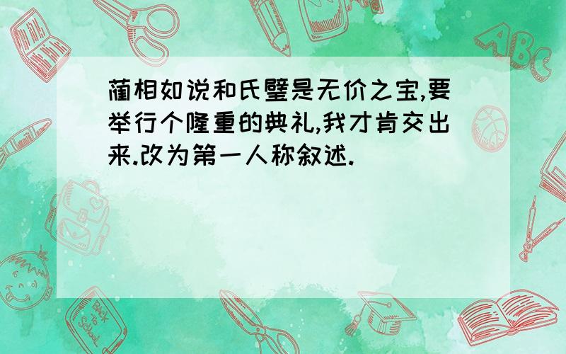 蔺相如说和氏璧是无价之宝,要举行个隆重的典礼,我才肯交出来.改为第一人称叙述.