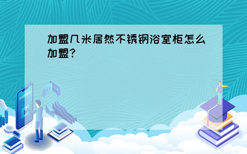 加盟几米居然不锈钢浴室柜怎么加盟?