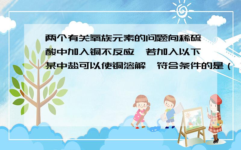 两个有关氧族元素的问题向稀硫酸中加入铜不反应,若加入以下某中盐可以使铜溶解,符合条件的是（ )A.NaNO3 B.KCl C.ZnSO4 D.Al2(SO4)38好意思,忘了打另一个问题了!将SO2通入BaCl2溶液直至饱和未见沉