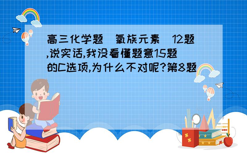 高三化学题（氧族元素）12题,说实话,我没看懂题意15题的C选项,为什么不对呢?第8题