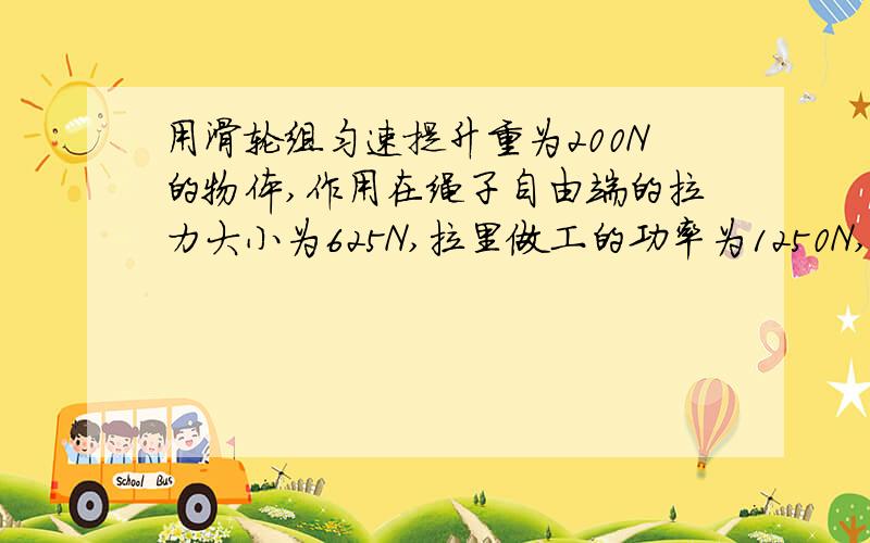 用滑轮组匀速提升重为200N的物体,作用在绳子自由端的拉力大小为625N,拉里做工的功率为1250N,滑轮组的机械效率为80%,不计摩擦和绳重.求：（1）重物上升的速度 （2）如果使用这个滑轮组匀速