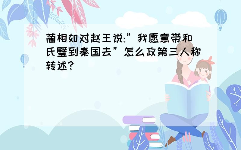 蔺相如对赵王说:”我愿意带和氏璧到秦国去”怎么政第三人称转述?