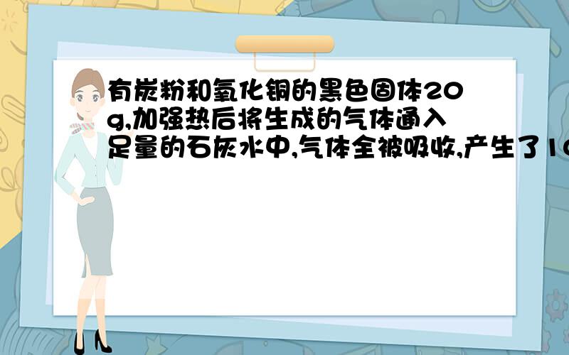 有炭粉和氧化铜的黑色固体20g,加强热后将生成的气体通入足量的石灰水中,气体全被吸收,产生了10g的沉淀,求原混合物的组成.