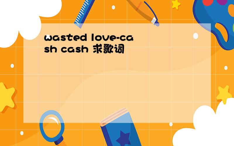 wasted love-cash cash 求歌词