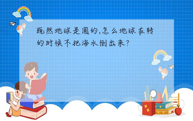 既然地球是圆的,怎么地球在转的时候不把海水倒出来?