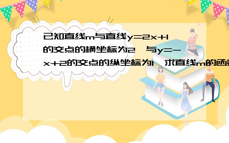 已知直线m与直线y=2x+1的交点的横坐标为2,与y=-x+2的交点的纵坐标为1,求直线m的函数关系式.这是一次函数 谁会?