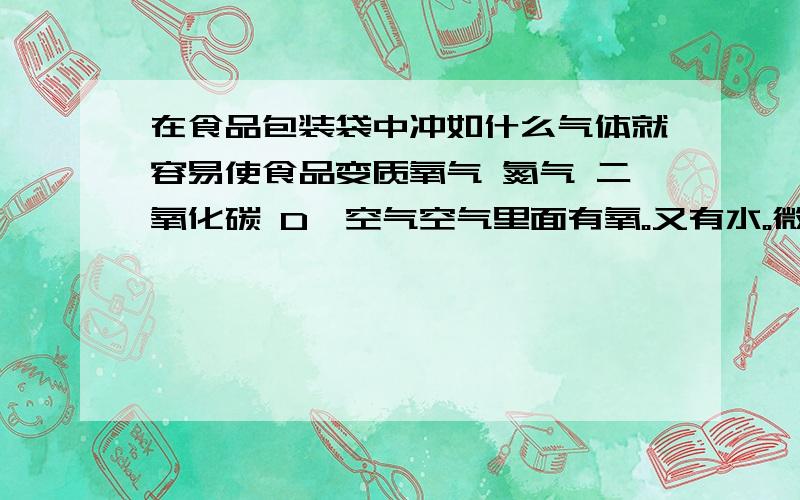 在食品包装袋中冲如什么气体就容易使食品变质氧气 氮气 二氧化碳 D,空气空气里面有氧。又有水。微生物容易生存所以应该能变质，理论上氧气也行，最好说明点理由