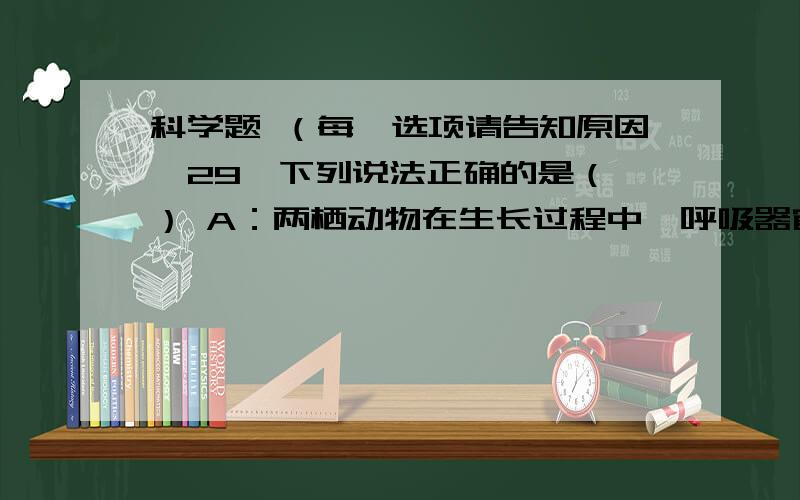 科学题 （每一选项请告知原因,29、下列说法正确的是（ ） A：两栖动物在生长过程中,呼吸器官发生了变化.B：藕、蒜、马铃薯生长在地下（土壤里）,是植物的根.C：花的雌蕊位于花的中心,